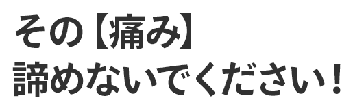 その【痛み】諦めないでください！